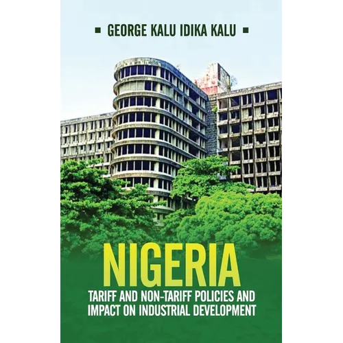 Nigeria: Tariff and Non-Tariff Policies and Impact on Industrial Development: Based on the Study of Nominal and Effective Tariff and Non-Tariff Protec - Paperback