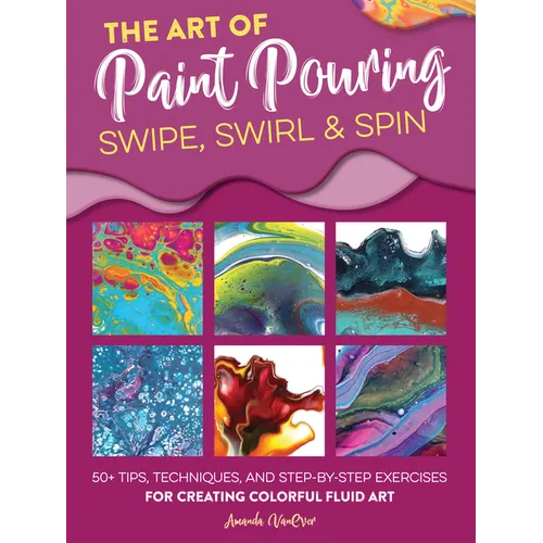 Art of Paint Pouring: Swipe, Swirl & Spin: 50+ Tips, Techniques, and Step-By-Step Exercises for Creating Colorful Fluid Art - Paperback