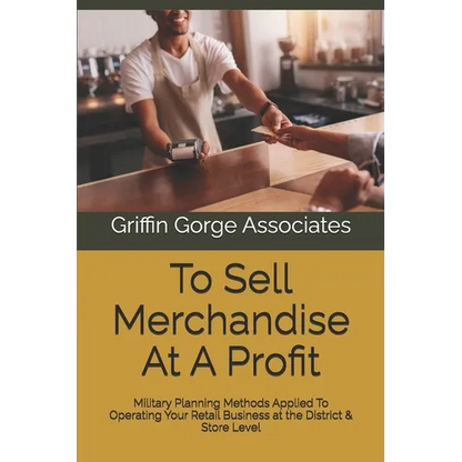 To Sell Merchandise At A Profit: Military Planning Methods Applied To Operating Your Retail Business at the District & Store Level - Paperback
