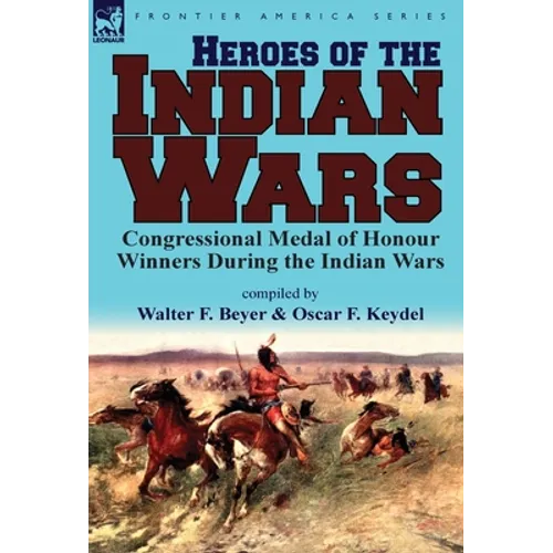 Heroes of the Indian Wars: Congressional Medal of Honour Winners During the Indian Wars - Hardcover