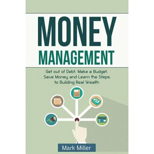 Money Management: Get Out of Debt, Make a Budget, Save Money and Learn the Steps to Building Real Wealth - Paperback