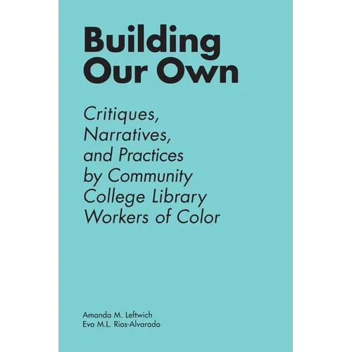 Building Our Own: Critiques, Narratives, and Practices by Community College Library Workers of Color - Paperback