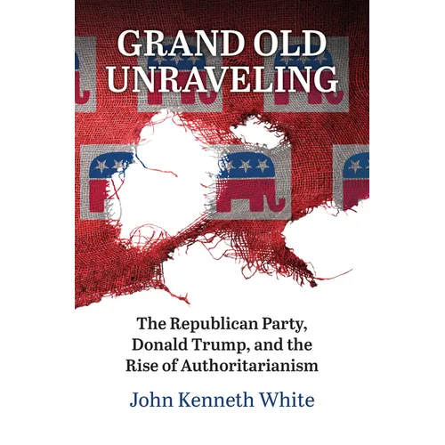 Grand Old Unraveling: The Republican Party, Donald Trump, and the Rise of Authoritarianism - Hardcover