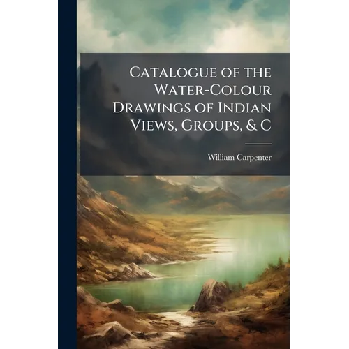 Catalogue of the Water-Colour Drawings of Indian Views, Groups, & C: Executed and Lent for Exhibition in the South Kensington Museum - Paperback