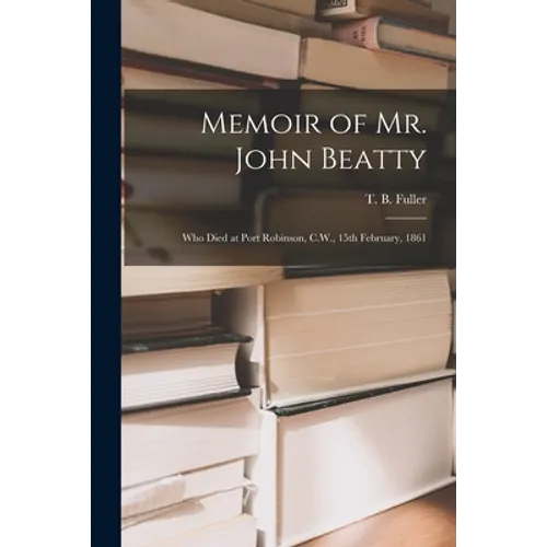 Memoir of Mr. John Beatty [microform]: Who Died at Port Robinson, C.W., 15th February, 1861 - Paperback