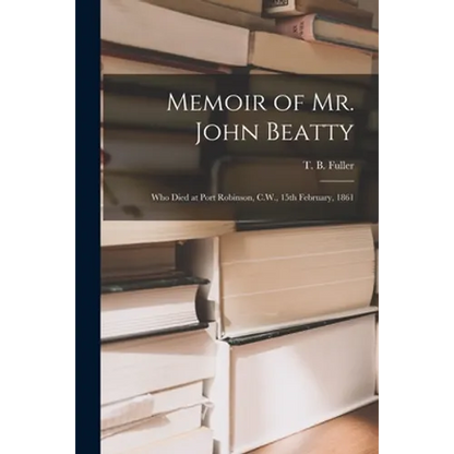 Memoir of Mr. John Beatty [microform]: Who Died at Port Robinson, C.W., 15th February, 1861 - Paperback