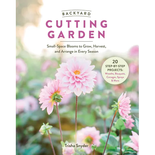 Backyard Cutting Garden: Small-Space Blooms to Grow, Harvest, and Arrange in Every Season - Hardcover