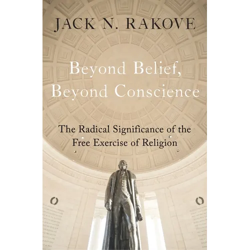 Beyond Belief, Beyond Conscience: The Radical Significance of the Free Exercise of Religion - Hardcover