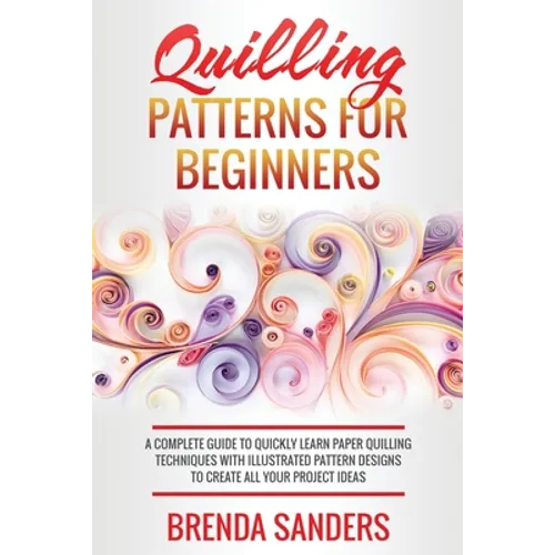 Quilling Patterns For Beginners: A Complete Guide To Quickly Learn Paper Quilling Techniques With Illustrated Pattern Designs To Create All Your Proje - Paperback