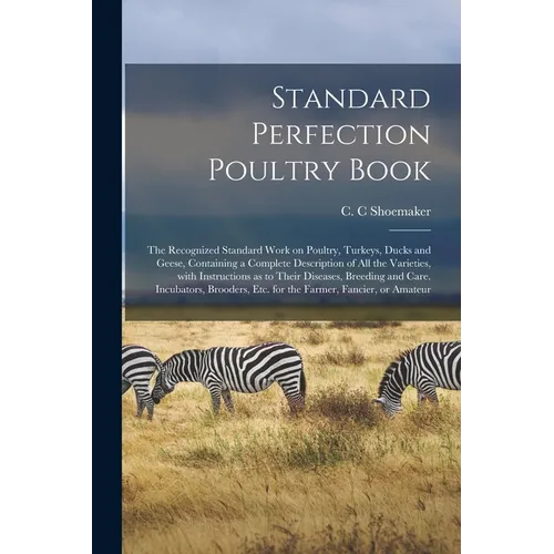 Standard Perfection Poultry Book; the Recognized Standard Work on Poultry, Turkeys, Ducks and Geese, Containing a Complete Description of All the Vari - Paperback