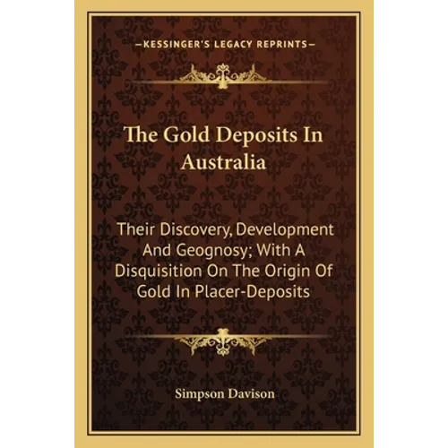 The Gold Deposits In Australia: Their Discovery, Development And Geognosy; With A Disquisition On The Origin Of Gold In Placer-Deposits - Paperback
