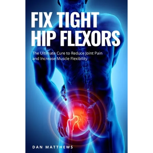 Fix Tight Hip Flexors: The Ultimate Cure to Reduce Joint Pain and Increase Muscle Flexibility - Paperback