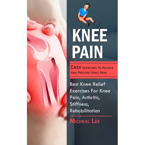Knee Pain: Easy Exercises To Relieve And Prevent Knee Pain (Best Knee Relief Exercises For Knee Pain, Arthritis, Stiffness, Rehabilitation) - Paperback
