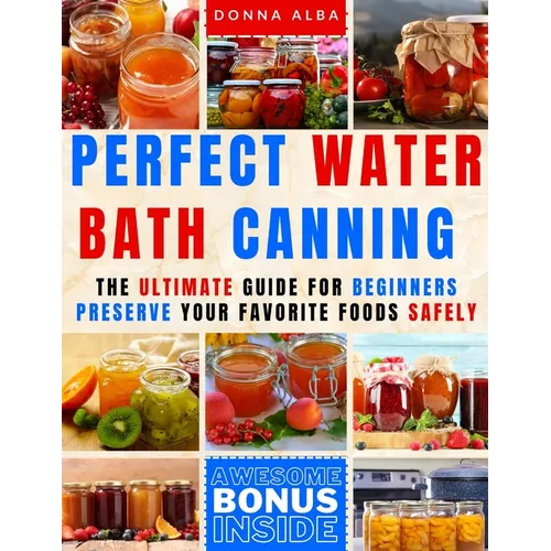Perfect Water Bath Canning: The Ultimate Guide for Beginners: Preserve Your Favorite Foods Safely. Can Fruits, Vegetables, Jams, with Simple Steps - Paperback