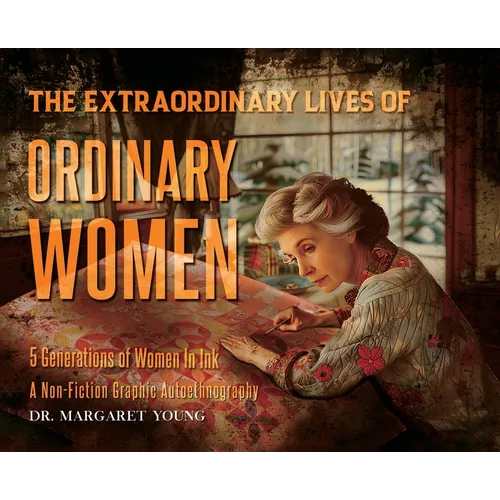 The Extraordinary Lives Of Ordinary Women: 5 Generations of Women In Ink A Non Fiction Graphic Autoethnography - Hardcover