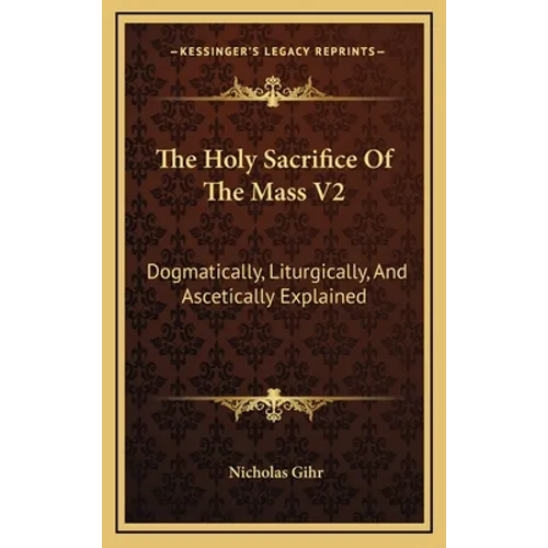 The Holy Sacrifice Of The Mass V2: Dogmatically, Liturgically, And Ascetically Explained - Hardcover