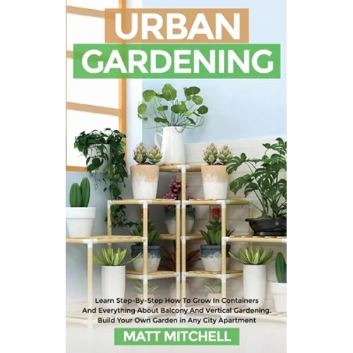 Urban Gardening: Learn Step-By-Step How To Grow In Container And Everything About Balcony And Vertical Gardening. Build Your Own Garden In Any City Ap - Paperback