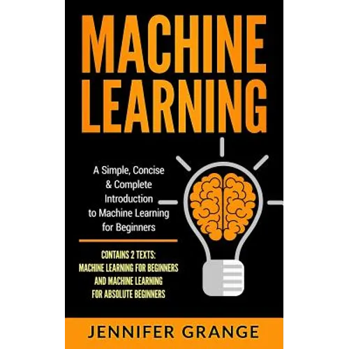 Machine Learning: A Simple, Concise & Complete Introduction to Machine Learning for Beginners (Contains 2 Texts: Machine Learning for Be - Paperback