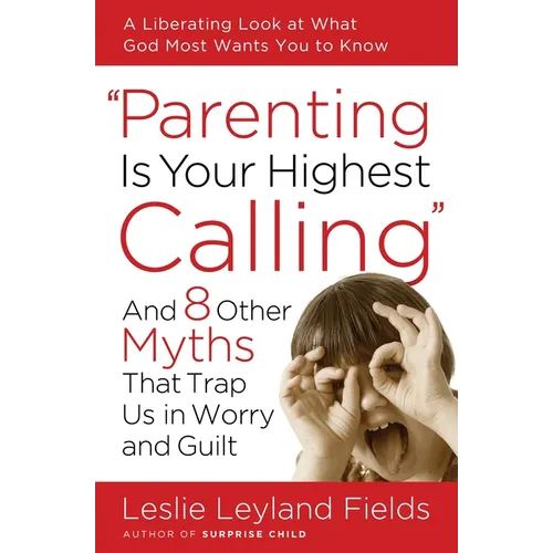 Parenting Is Your Highest Calling: And 8 Other Myths That Trap Us in Worry and Guilt - Paperback