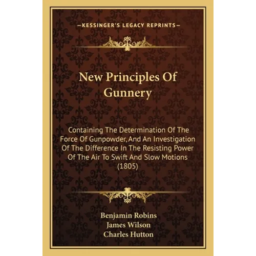 New Principles Of Gunnery: Containing The Determination Of The Force Of Gunpowder, And An Investigation Of The Difference In The Resisting Power - Paperback