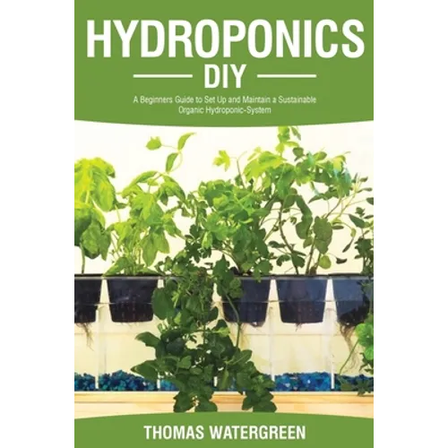 Hydroponics DIY: A Beginners Guide to Set Up and Maintain a Sustainable Organic Hydroponic-System - Paperback