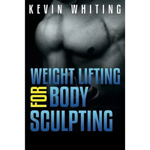 Weight Lifting for Body Sculpting: Build Your Dream Body thru Weight Lifting - Paperback