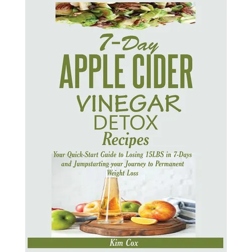 7-Day Apple Cider Vinegar Detox Recipes: Your Quick-Start Guide to Losing 15LBS in 7-Days and Jumpstarting your Journey to Permanent Weight Loss - Paperback