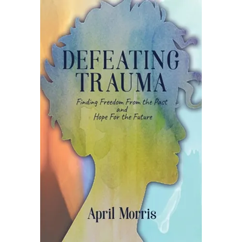 Defeating Trauma: Finding Freedom From the Past and Hope For the Future - Paperback
