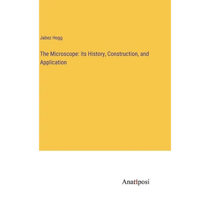 The Microscope: its History, Construction, and Application - Hardcover