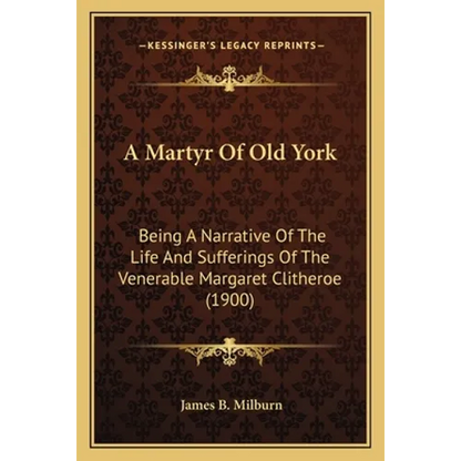 A Martyr Of Old York: Being A Narrative Of The Life And Sufferings Of The Venerable Margaret Clitheroe (1900) - Paperback