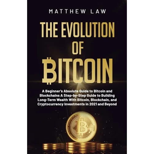 The Evolution of Bitcoin: A Beginner's Absolute Guide to Bitcoin and Blockchains A Step-by-Step Guide to Building Long-Term Wealth With Bitcoin, Block - Paperback