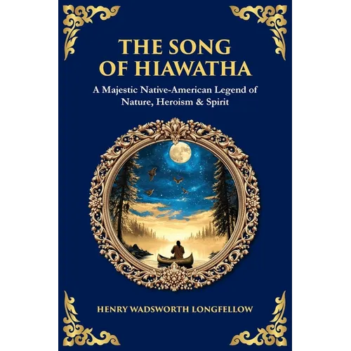The Song of Hiawatha: A Majestic Native-American Legend of Nature, Heroism & Spirit - Paperback
