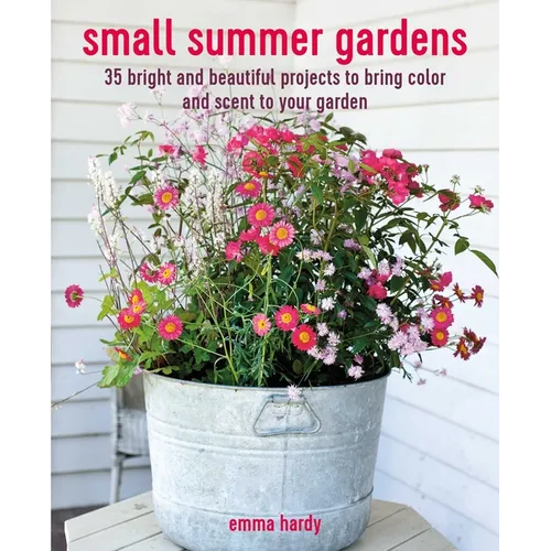 Small Summer Gardens: 35 Bright and Beautiful Projects to Bring Color and Scent to Your Garden - Paperback