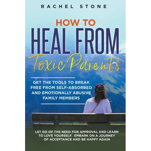 How to Heal from Toxic Parents: Get the Tools to Break Free from Self-Absorbed and Emotionally Abusive Family Members. Let Go of the Need for Approval - Paperback