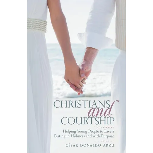Christians and Courtship: Helping Young People to Live a Dating in Holiness and with Purpose - Paperback