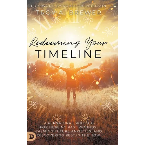 Redeeming Your Timeline: Supernatural Skillsets for Healing Past Wounds, Calming Future Anxieties, and Discovering Rest in the Now - Hardcover