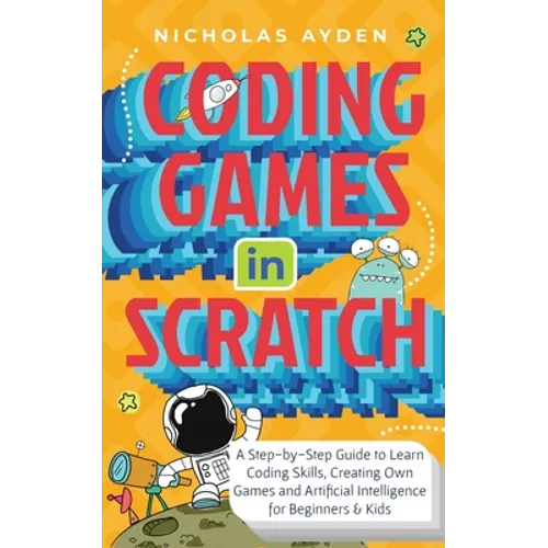 Coding Games in Scratch: A Step-by-Step Guide to Learn Coding Skills, Creating Own Games and Artificial Intelligence for Beginners & Kids - Paperback