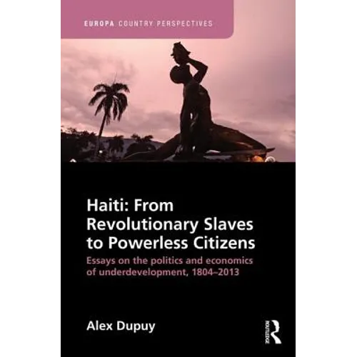 Haiti: From Revolutionary Slaves to Powerless Citizens: Essays on the Politics and Economics of Underdevelopment, 1804-2013 - Paperback