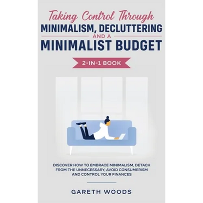 Taking Control Through Minimalism, Decluttering and a Minimalist Budget 2-in-1 Book: Discover how to Embrace Minimalism, Detach from the Unnecessary, - Hardcover