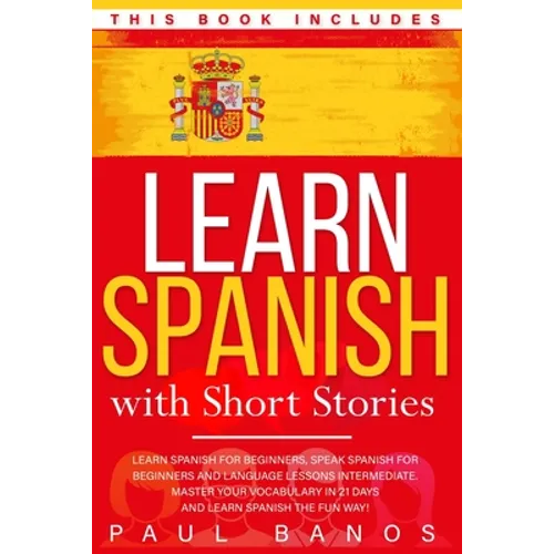 Learn Spanish with Short Stories: This Book Includes: Learn Spanish for Beginners, Speak Spanish for Beginners and Language Lessons Intermediate. A co - Paperback