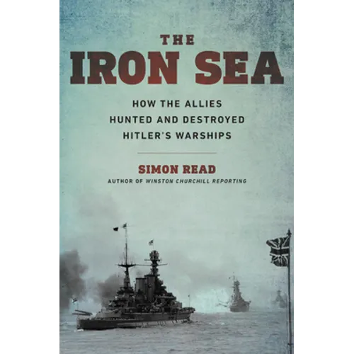 The Iron Sea: How the Allies Hunted and Destroyed Hitler's Warships - Hardcover