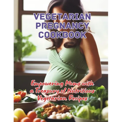 Vegetarian Pregnancy Cookbook: Empowering Moms with a Treasury of Nutritious Vegetarian Recipes - Paperback