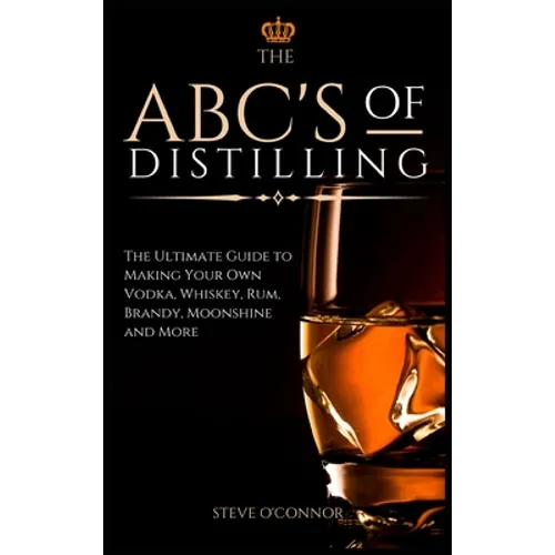 The ABC'S of Distilling: The Ultimate Guide to Making Your Own Vodka, Whiskey, Rum, Brandy, Moonshine, and More - Hardcover