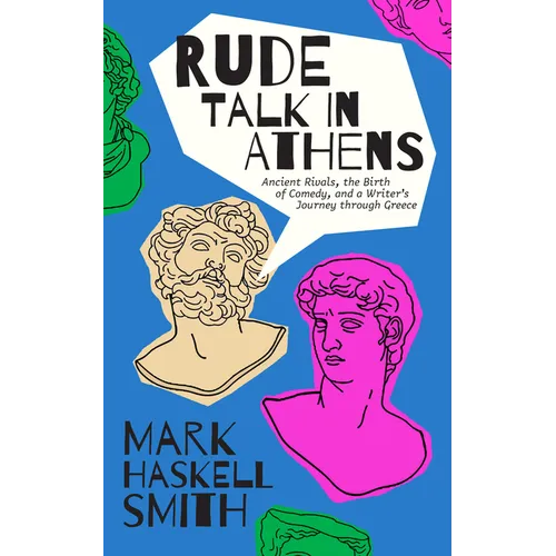 Rude Talk in Athens: Ancient Rivals, the Birth of Comedy, and a Writer's Journey Through Greece - Hardcover