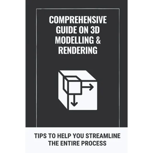 Comprehensive Guide On 3D Modelling & Rendering: Tips To Help You Streamline The Entire Process: 3D Modelling Guide - Paperback