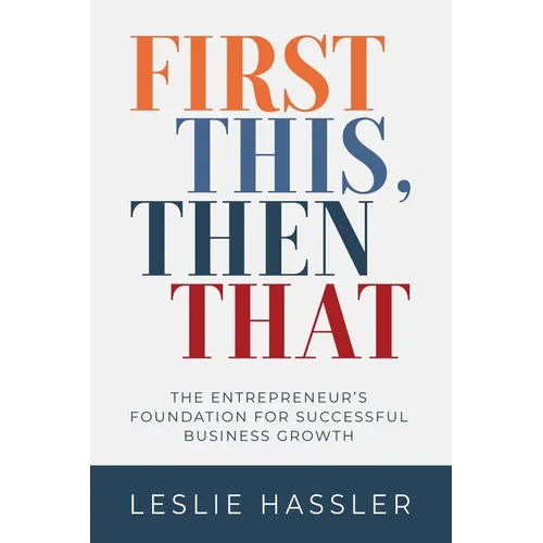 First This, Then That: The Entrepreneur's Foundation for Successful Business Growth - Paperback