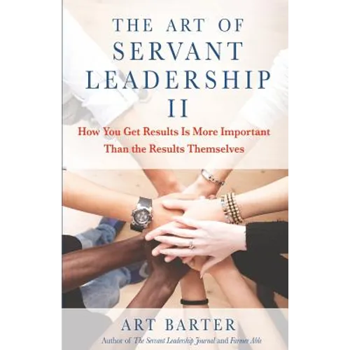 The Art of Servant Leadership II: How You Get Results Is More Important Than the Results Themselves - Paperback