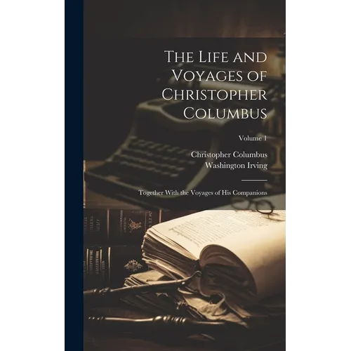 The Life and Voyages of Christopher Columbus: Together With the Voyages of His Companions; Volume 1 - Hardcover