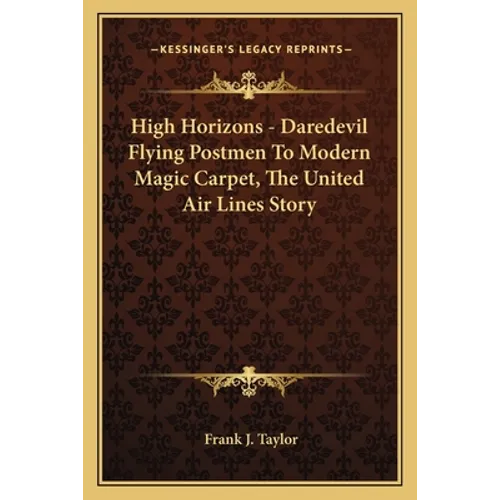 High Horizons - Daredevil Flying Postmen To Modern Magic Carpet, The United Air Lines Story - Paperback