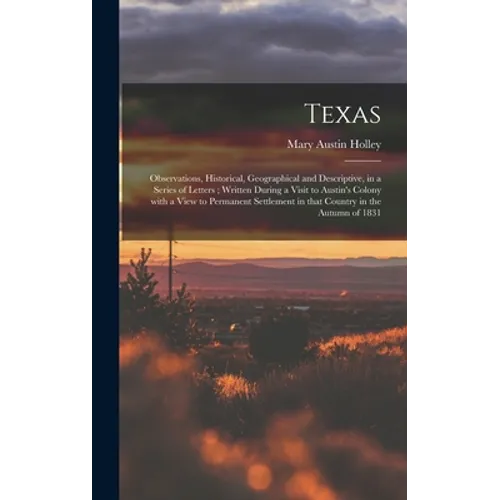 Texas: Observations, Historical, Geographical and Descriptive, in a Series of Letters; Written During a Visit to Austin's Col - Hardcover